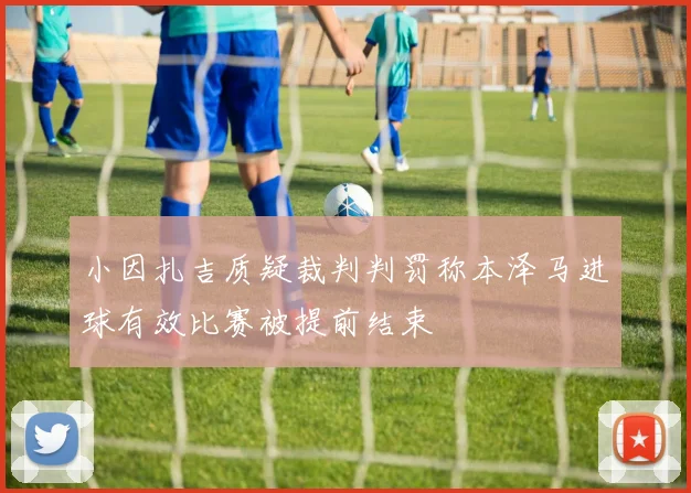 小因扎吉质疑裁判判罚称本泽马进球有效比赛被提前结束