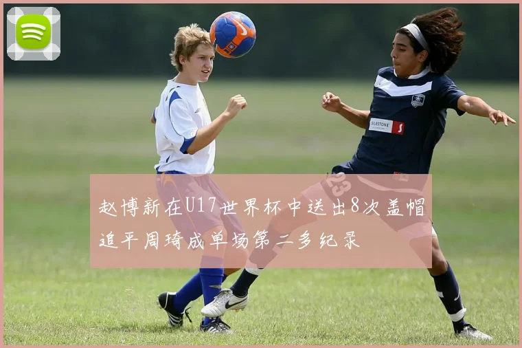 赵博新在U17世界杯中送出8次盖帽追平周琦成单场第二多纪录
