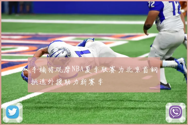 李楠将观摩NBA夏季联赛为北京首钢挑选外援助力新赛季