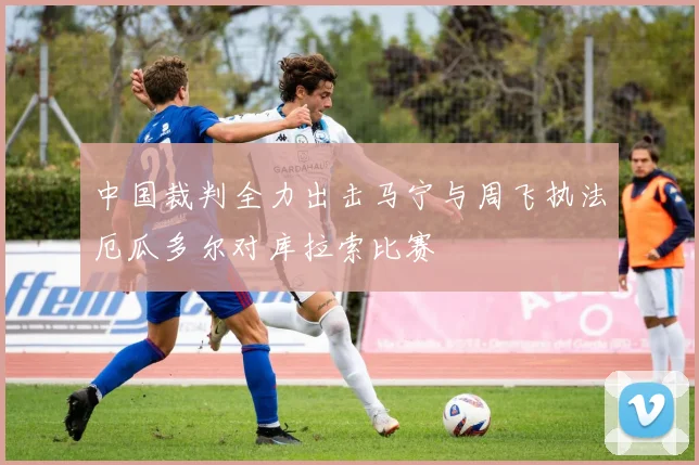 中国裁判全力出击马宁与周飞执法厄瓜多尔对库拉索比赛