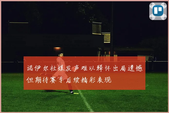 诺伊尔社媒发声难以释怀出局遗憾但期待赛季后续精彩表现