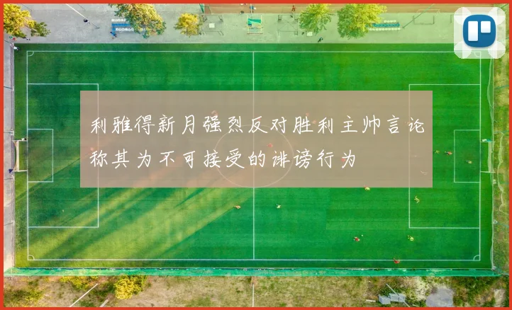 利雅得新月强烈反对胜利主帅言论称其为不可接受的诽谤行为