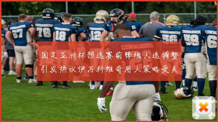 国足亚洲杯预选赛前锋线人选调整引发热议伊万科维奇用人策略受关注