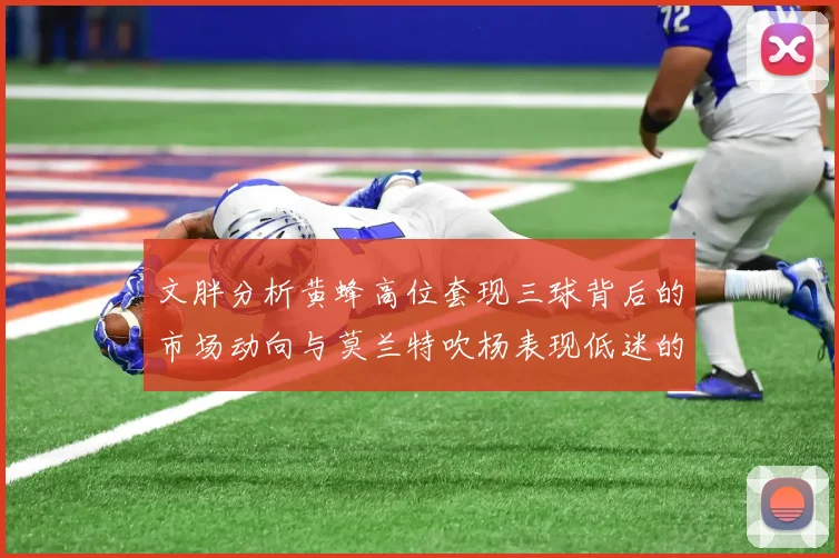 文胖分析黄蜂高位套现三球背后的市场动向与莫兰特吹杨表现低迷的影响