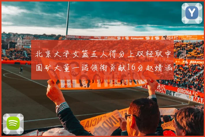 北京大学女篮五人得分上双轻取中国矿大董一诺领衔贡献16分赵婧涵接近双双