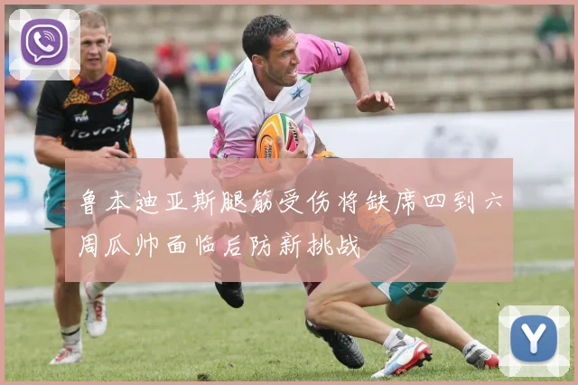鲁本迪亚斯腿筋受伤将缺席四到六周瓜帅面临后防新挑战
