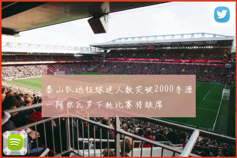 泰山队远征球迷人数突破2000李源一阿尔瓦罗下轮比赛将缺席