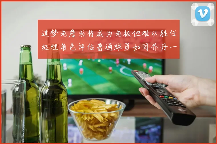 追梦老詹或将成为老板但难以胜任经理角色评估普通球员如同乔丹一样复杂