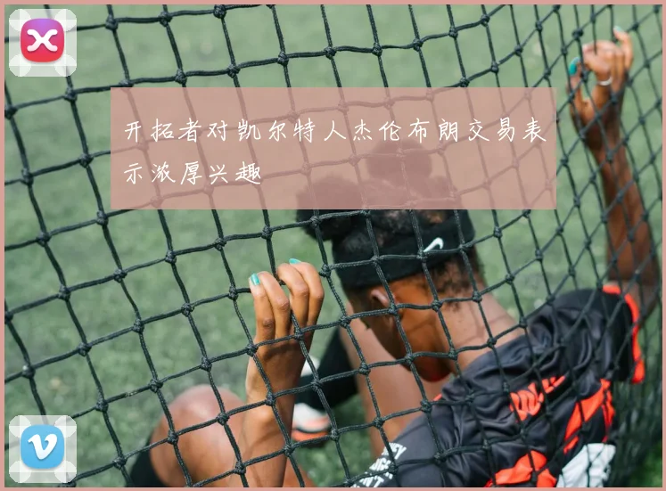 开拓者对凯尔特人杰伦布朗交易表示浓厚兴趣