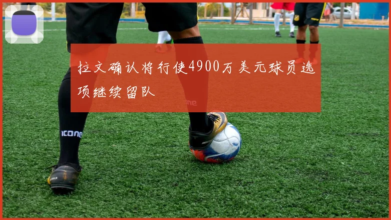 拉文确认将行使4900万美元球员选项继续留队