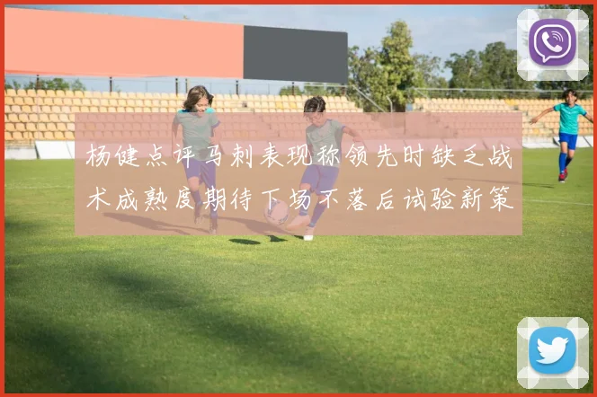 杨健点评马刺表现称领先时缺乏战术成熟度期待下场不落后试验新策略