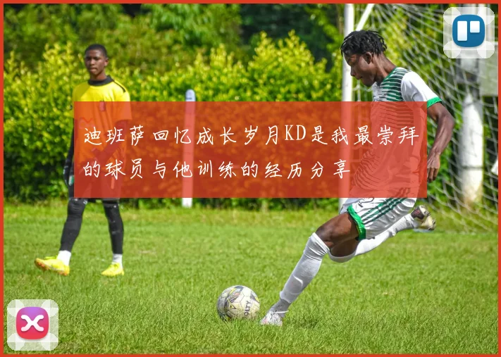 迪班萨回忆成长岁月KD是我最崇拜的球员与他训练的经历分享