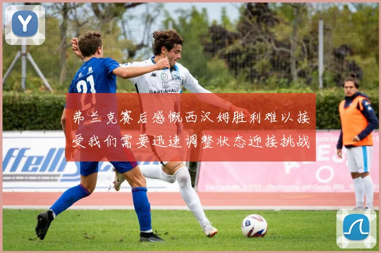 弗兰克赛后感慨西汉姆胜利难以接受我们需要迅速调整状态迎接挑战