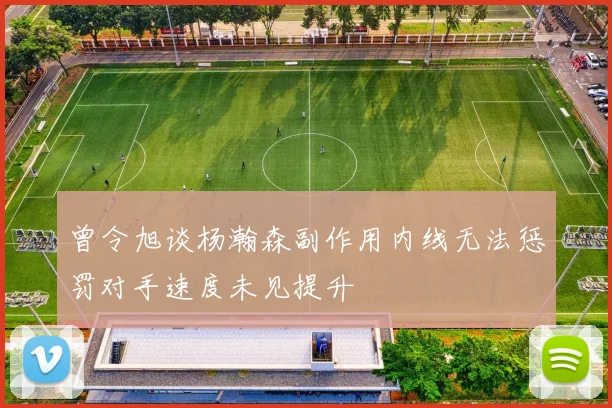 曾令旭谈杨瀚森副作用内线无法惩罚对手速度未见提升