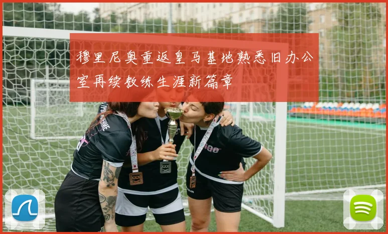 穆里尼奥重返皇马基地熟悉旧办公室再续教练生涯新篇章