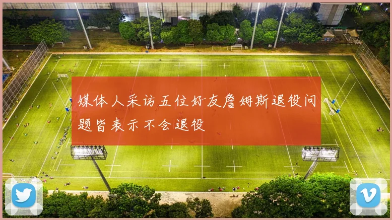 媒体人采访五位好友詹姆斯退役问题皆表示不会退役