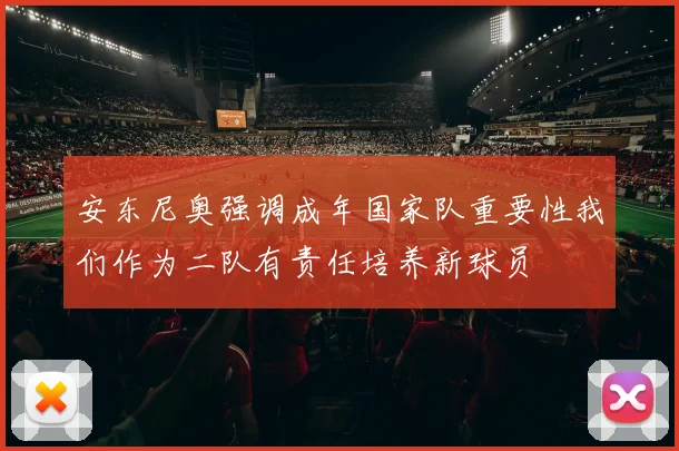 安东尼奥强调成年国家队重要性我们作为二队有责任培养新球员