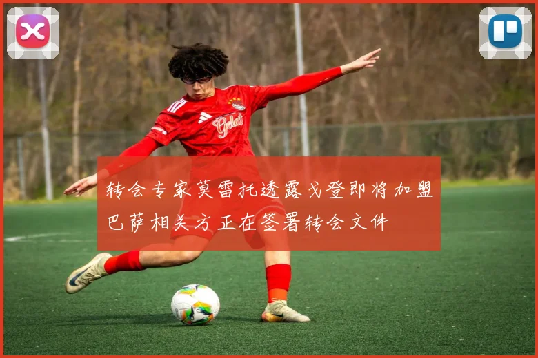 转会专家莫雷托透露戈登即将加盟巴萨相关方正在签署转会文件