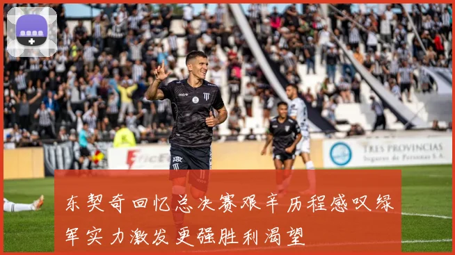 东契奇回忆总决赛艰辛历程感叹绿军实力激发更强胜利渴望