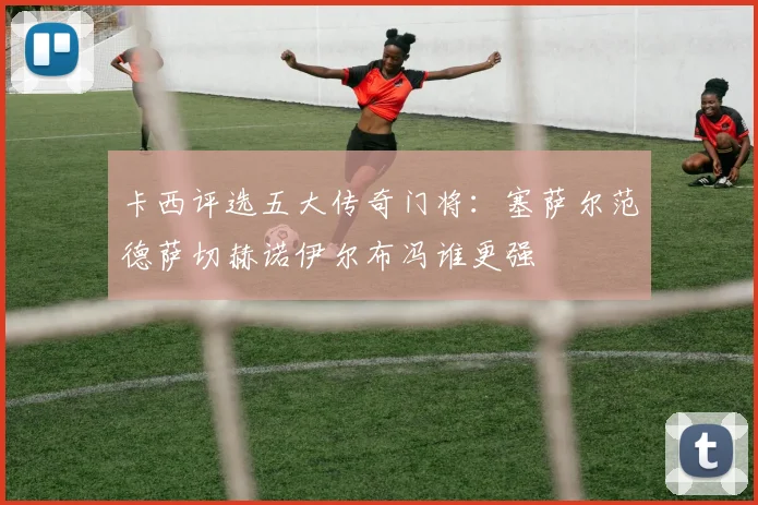 卡西评选五大传奇门将：塞萨尔范德萨切赫诺伊尔布冯谁更强