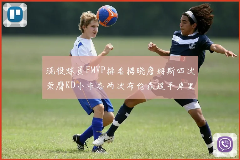 现役球员FMVP排名揭晓詹姆斯四次荣膺KD小卡各两次布伦森追平库里与约基奇