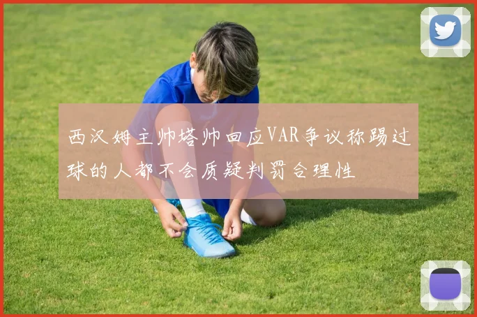 西汉姆主帅塔帅回应VAR争议称踢过球的人都不会质疑判罚合理性