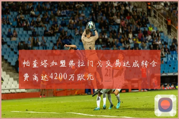 帕奎塔加盟弗拉门戈交易达成转会费高达4200万欧元