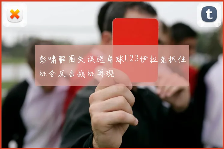 彭啸解围失误送角球U23伊拉克抓住机会反击战机再现