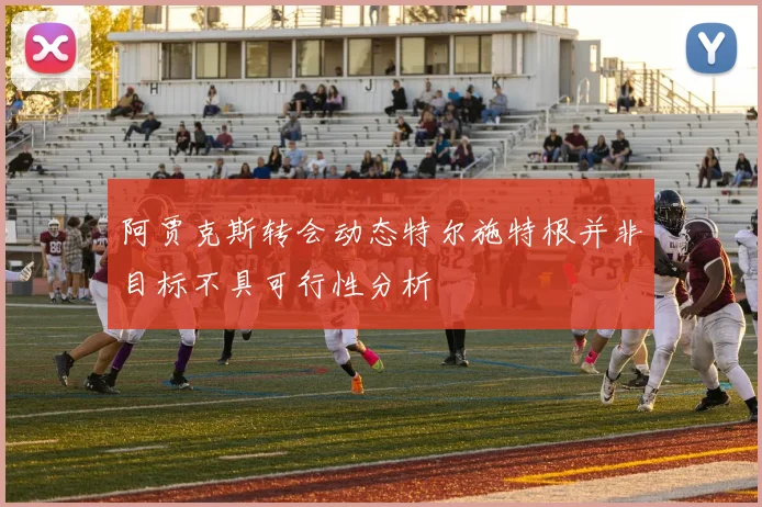 阿贾克斯转会动态特尔施特根并非目标不具可行性分析