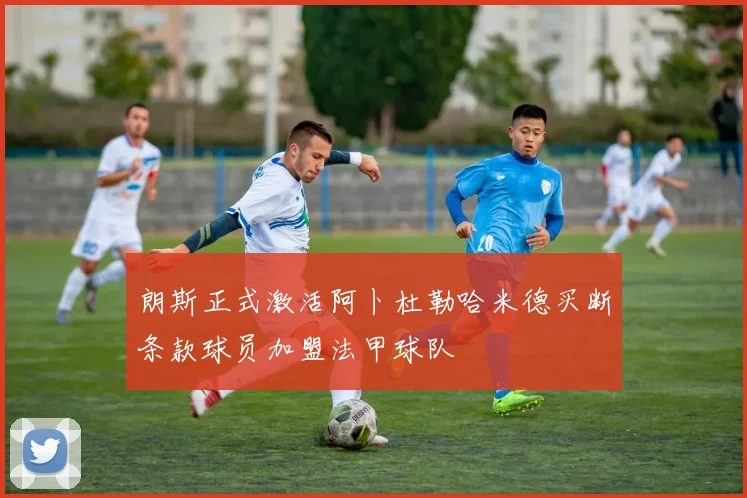 朗斯正式激活阿卜杜勒哈米德买断条款球员加盟法甲球队