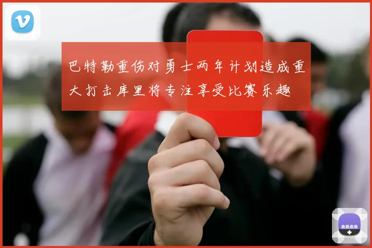 巴特勒重伤对勇士两年计划造成重大打击库里将专注享受比赛乐趣