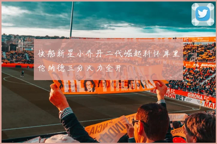 快船新星小乔丹二代崛起科怀库里伦纳德三分火力全开
