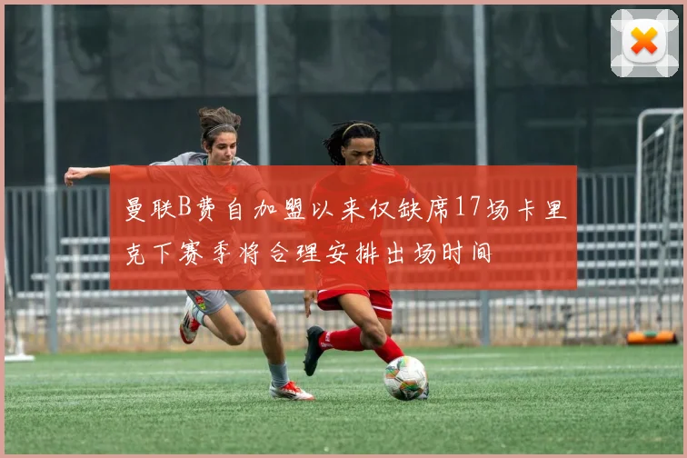 曼联B费自加盟以来仅缺席17场卡里克下赛季将合理安排出场时间