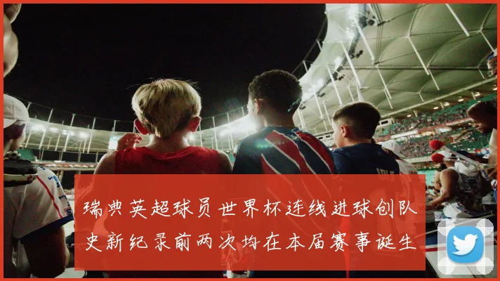 瑞典英超球员世界杯连线进球创队史新纪录前两次均在本届赛事诞生