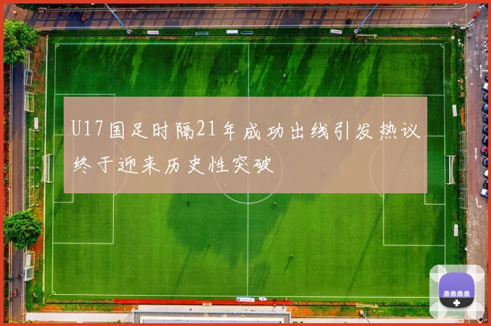 U17国足时隔21年成功出线引发热议终于迎来历史性突破