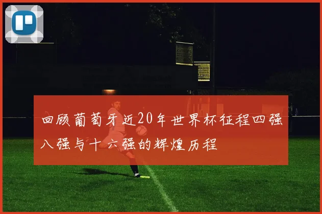 回顾葡萄牙近20年世界杯征程四强八强与十六强的辉煌历程