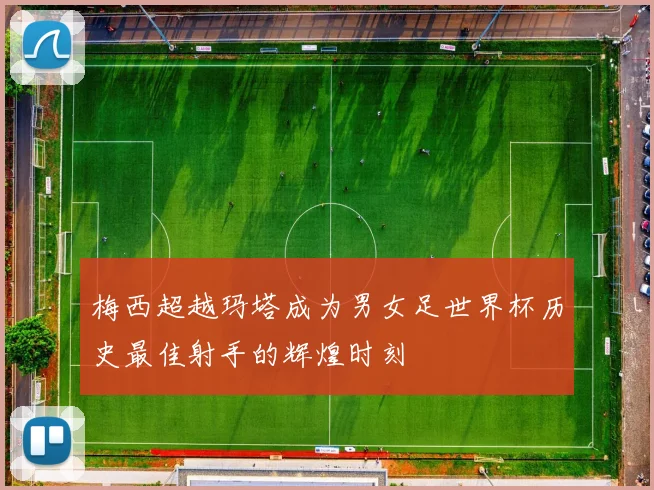 梅西超越玛塔成为男女足世界杯历史最佳射手的辉煌时刻