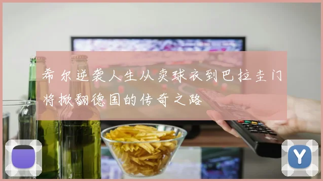 希尔逆袭人生从卖球衣到巴拉圭门将掀翻德国的传奇之路